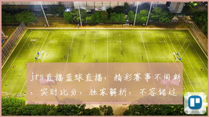 jrs直播蓝球直播，精彩赛事不间断，实时比分，独家解析，不容错过，三重福利等你来