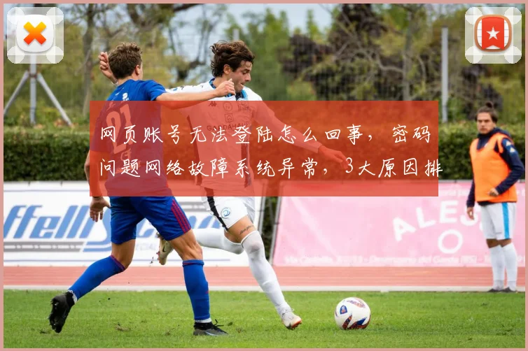 网页账号无法登陆怎么回事，密码问题网络故障系统异常，3大原因排查